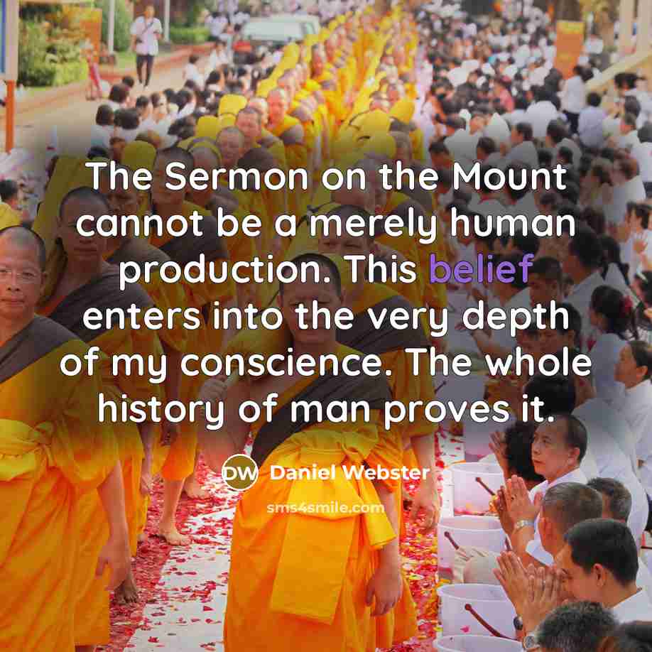 “The Sermon on the Mount cannot be a merely human production. This belief enters into the very depth of my conscience. The whole history of man proves it.” quote by Daniel Webster