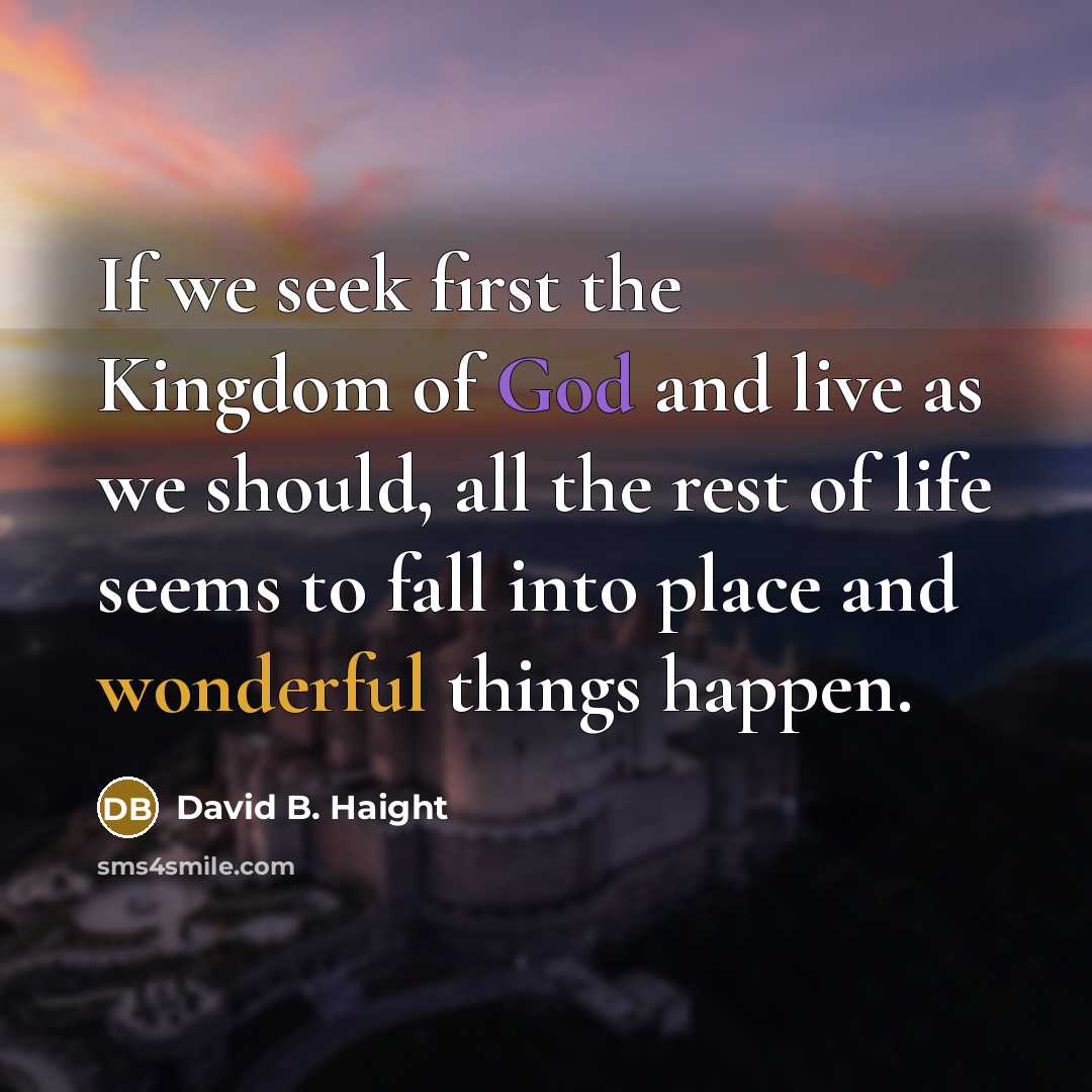 “If we seek first the Kingdom of God and live as we should, all the rest of life seems to fall into place and wonderful things happen.” quote by David B. Haight
