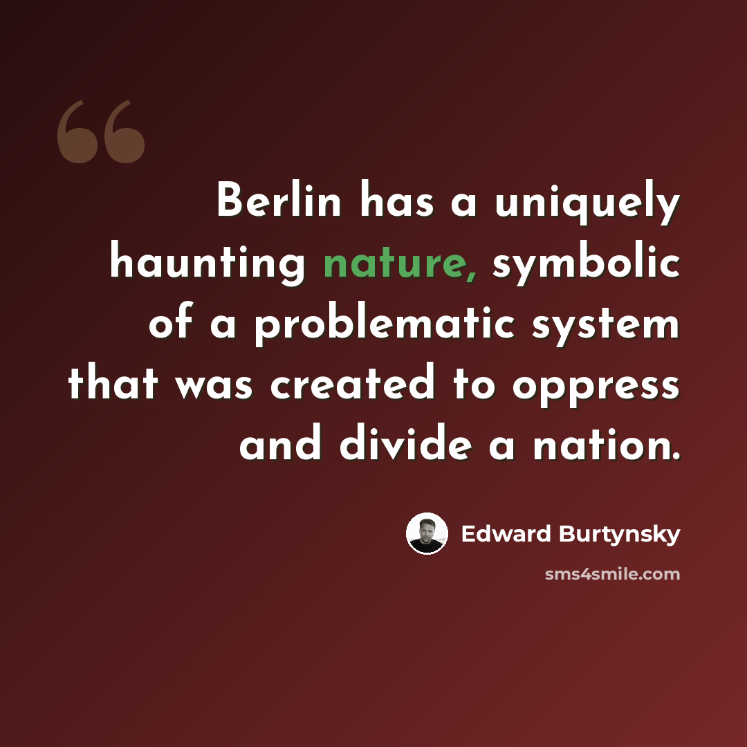 “Berlin has a uniquely haunting nature, symbolic of a problematic system that was created to oppress and divide a nation.” quote by Edward Burtynsky