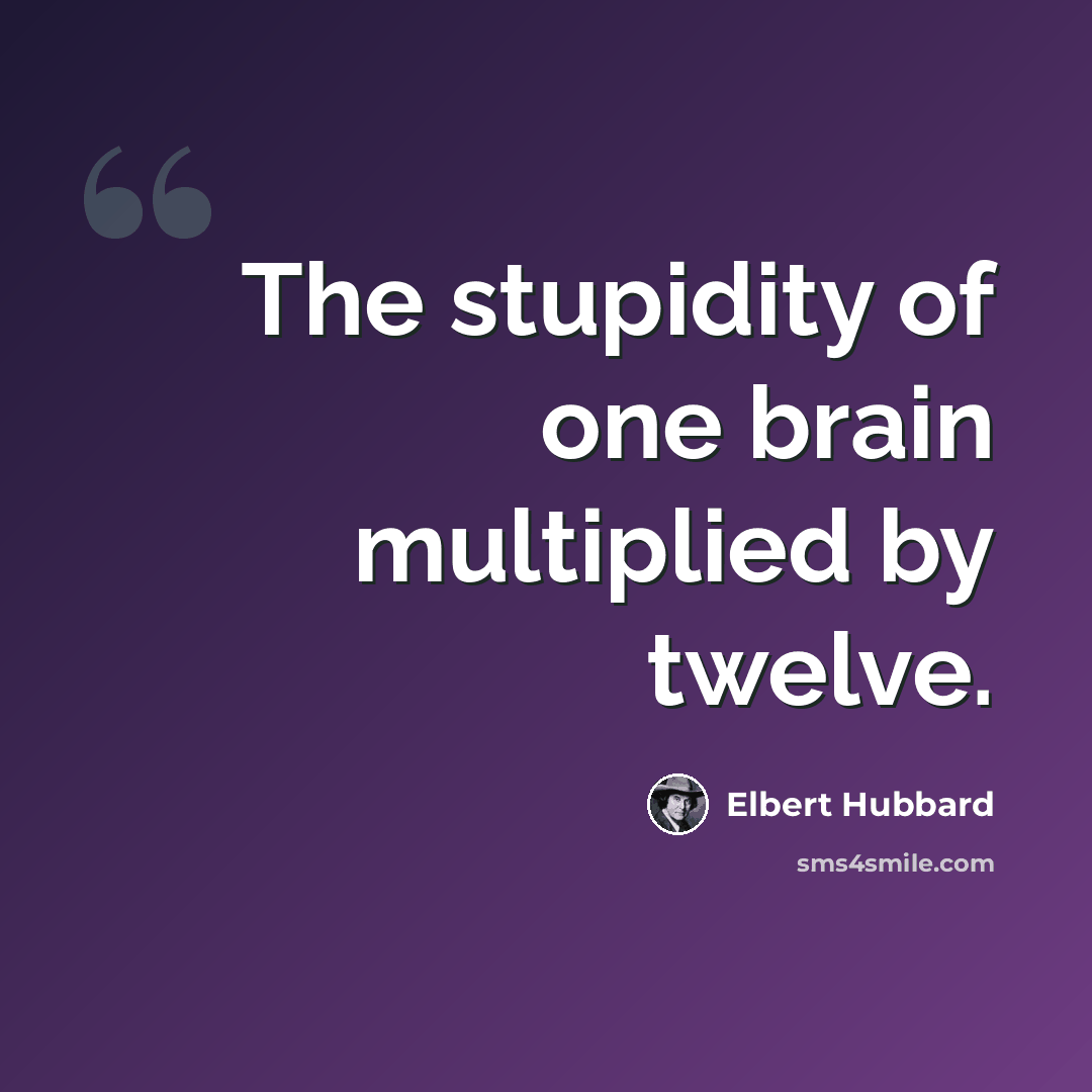 “The stupidity of one brain multiplied by twelve.” quote by Elbert Hubbard