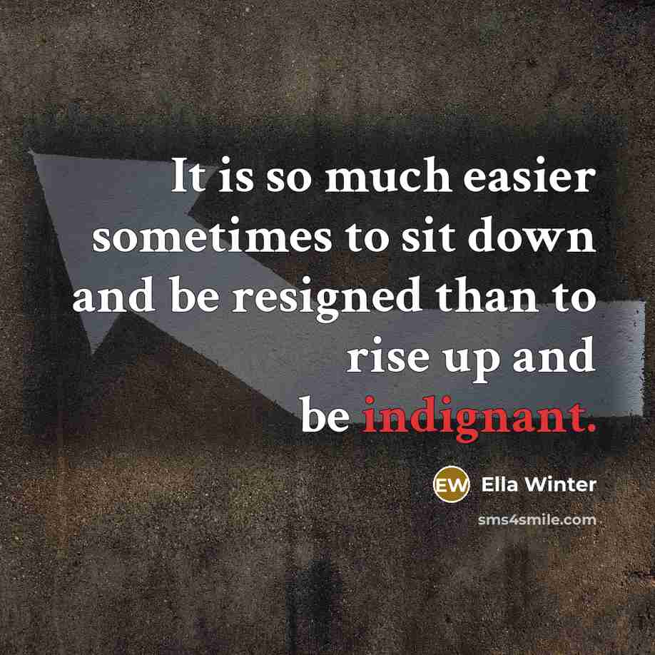 “It is so much easier sometimes to sit down and be resigned than to rise up and be indignant.” quote by Ella Winter