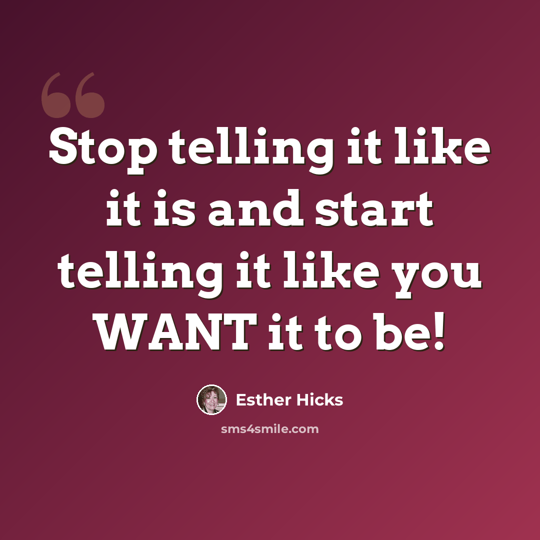 “Stop telling it like it is and start telling it like you WANT it to be!” quote by Esther Hicks