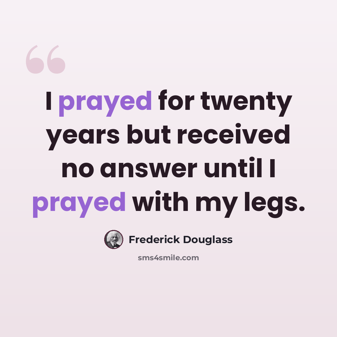 “I prayed for twenty years but received no answer until I prayed with my legs.” quote by Frederick Douglass