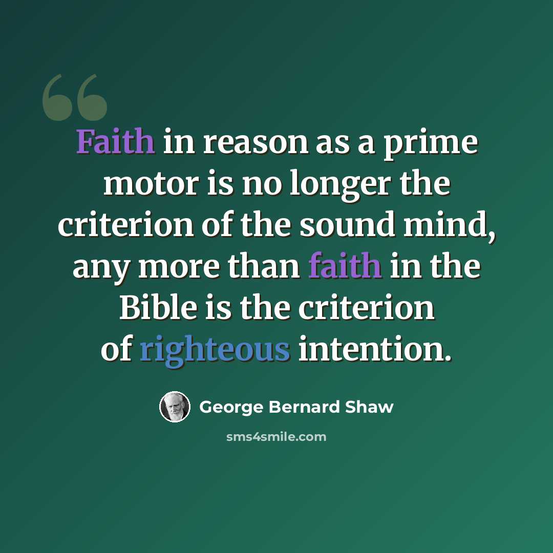 “Faith in reason as a prime motor is no longer the criterion of the sound mind, any more than faith in the Bible is the criterion of righteous intention.” quote by George Bernard Shaw