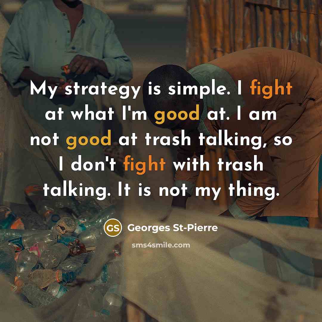 “My strategy is simple. I fight at what I'm good at. I am not good at trash talking, so I don't fight with trash talking. It is not my thing.” quote by Georges St-Pierre