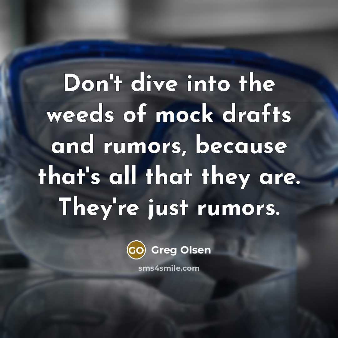 “Don't dive into the weeds of mock drafts and rumors, because that's all that they are. They're just rumors.” quote by Greg Olsen
