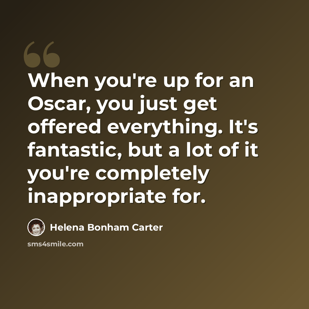 “When you're up for an Oscar, you just get offered everything. It's fantastic, but a lot of it you're completely inappropriate for.” quote by Helena Bonham Carter