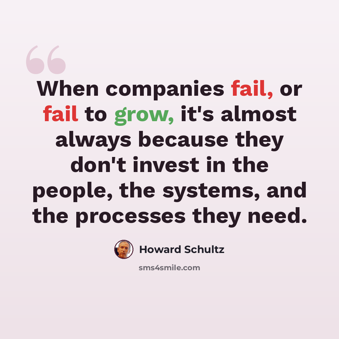 “When companies fail, or fail to grow, it's almost always because they don't invest in the people, the systems, and the processes they need.” quote by Howard Schultz