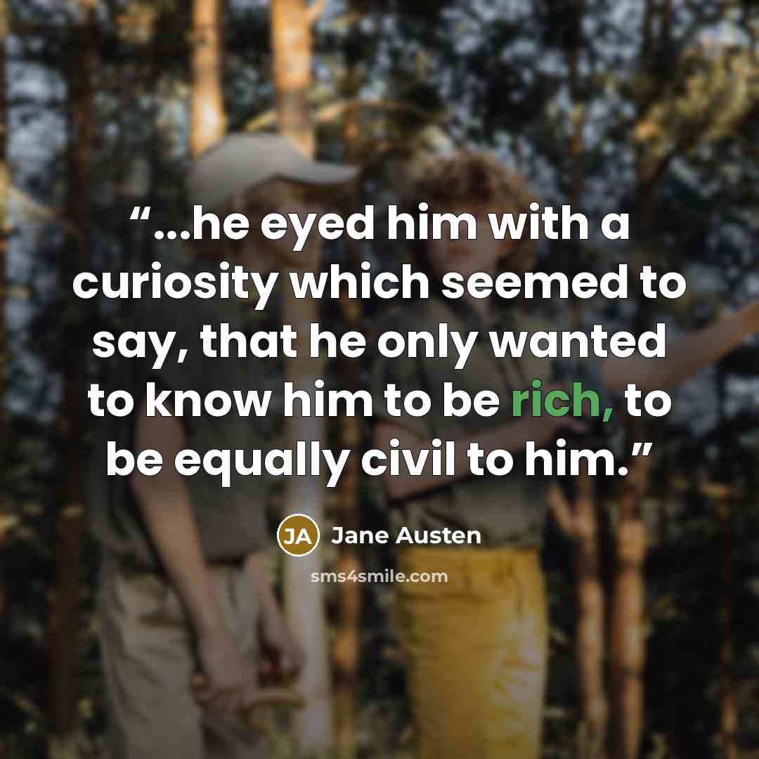 “...he eyed him with a curiosity which seemed to say, that he only wanted to know him to be rich, to be equally civil to him.” quote by Jane Austen
