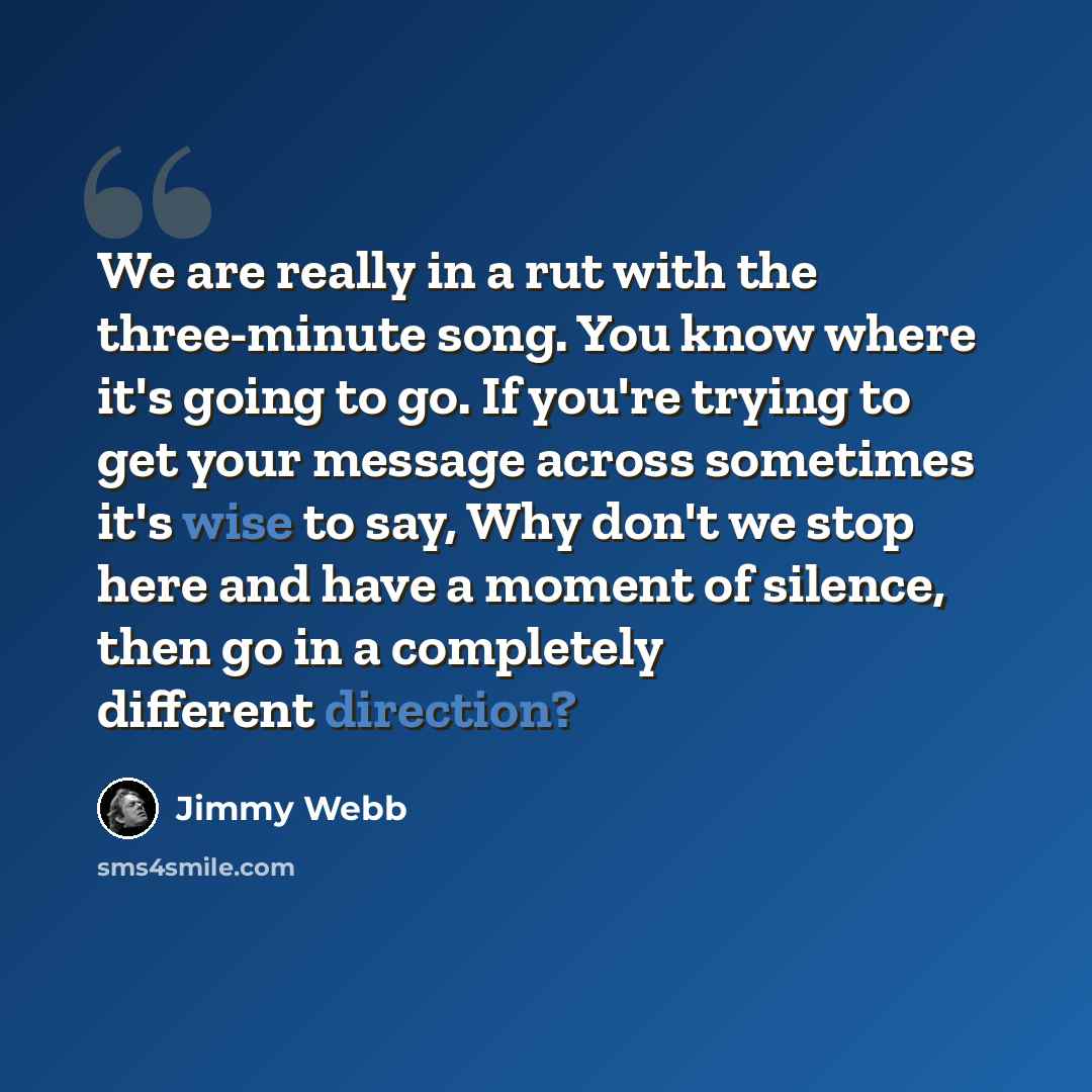 “We are really in a rut with the three-minute song. You know where it's going to go. If you're trying to get your message across sometimes it's wise to say, Why don't we stop here and have a moment of silence, then go in a completely different direction?” quote by Jimmy Webb