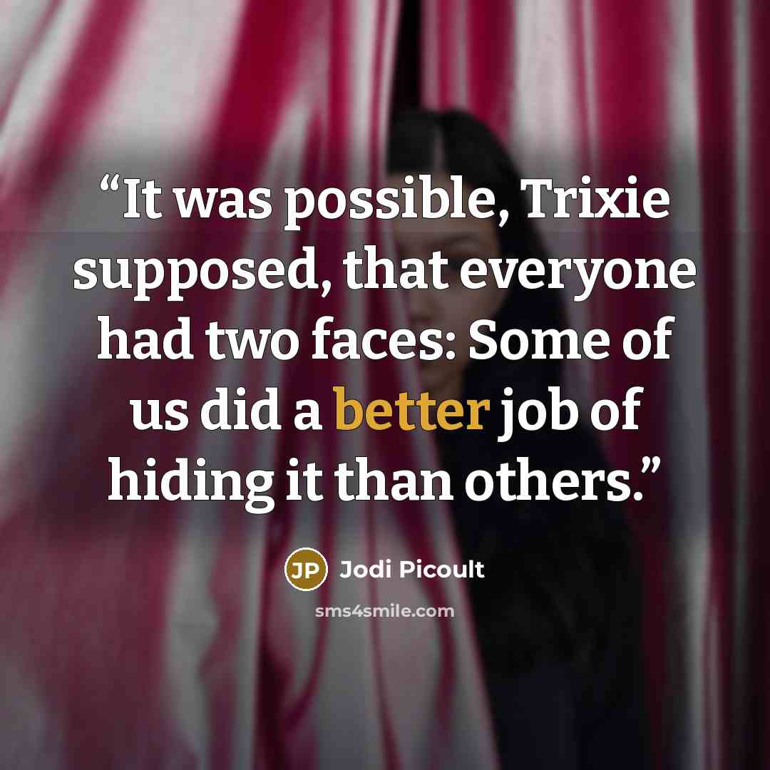 “It was possible, Trixie supposed, that everyone had two faces: Some of us did a better job of hiding it than others.” quote by Jodi Picoult