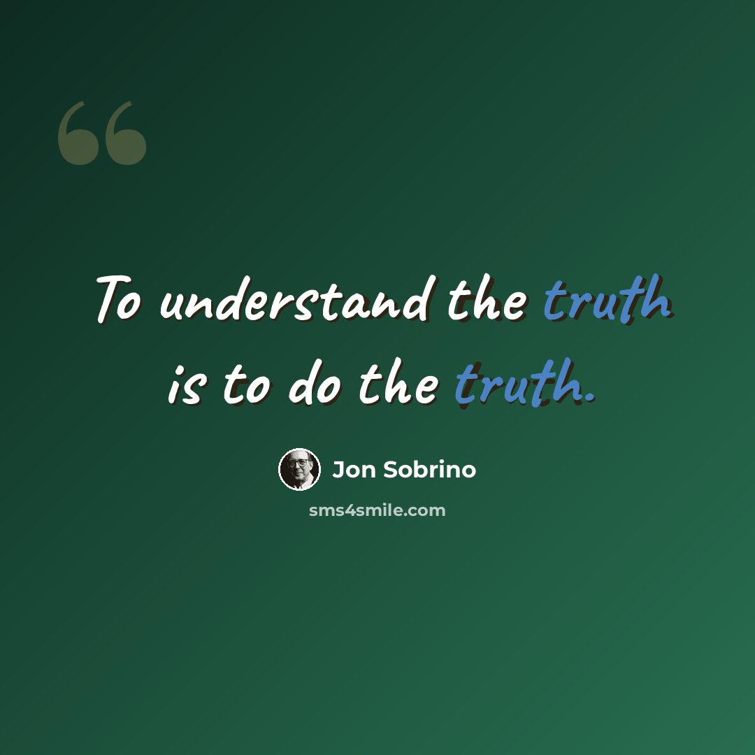 “To understand the truth is to do the truth.” quote by Jon Sobrino