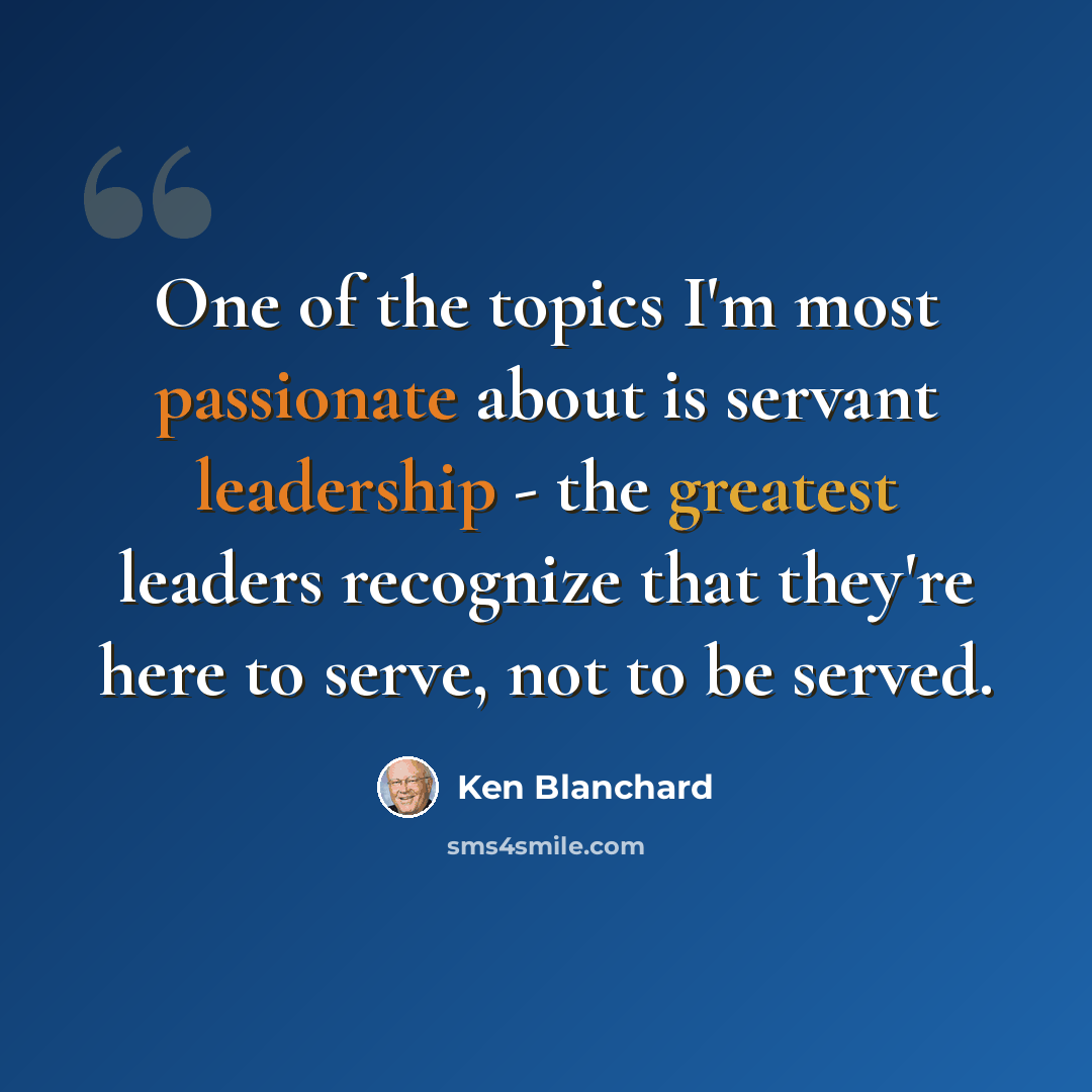 “One of the topics I'm most passionate about is servant leadership - the greatest leaders recognize that they're here to serve, not to be served.” quote by Ken Blanchard