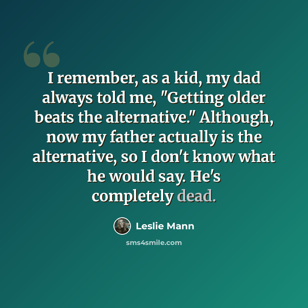 “I remember, as a kid, my dad always told me, "Getting older beats the alternative." Although, now my father actually is the alternative, so I don't know what he would say. He's completely dead.” quote by Leslie Mann