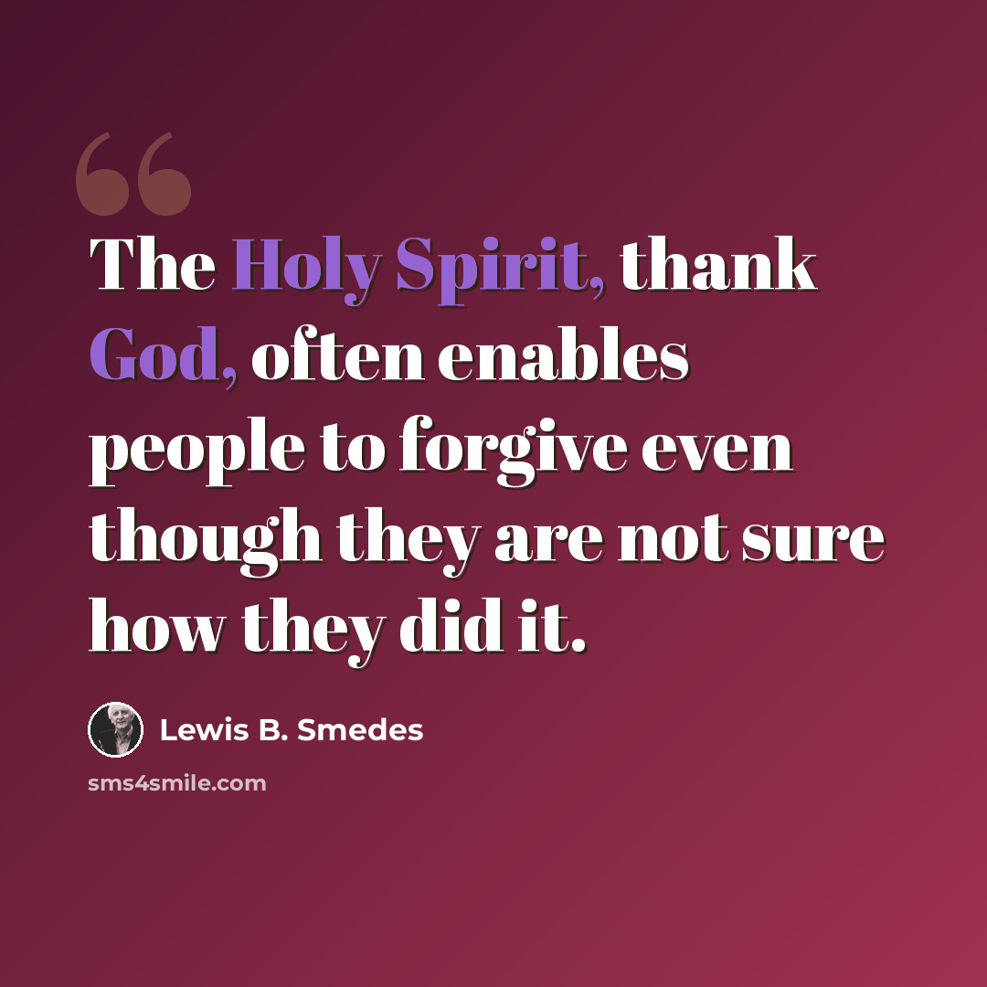 “The Holy Spirit, thank God, often enables people to forgive even though they are not sure how they did it.” quote by Lewis B. Smedes