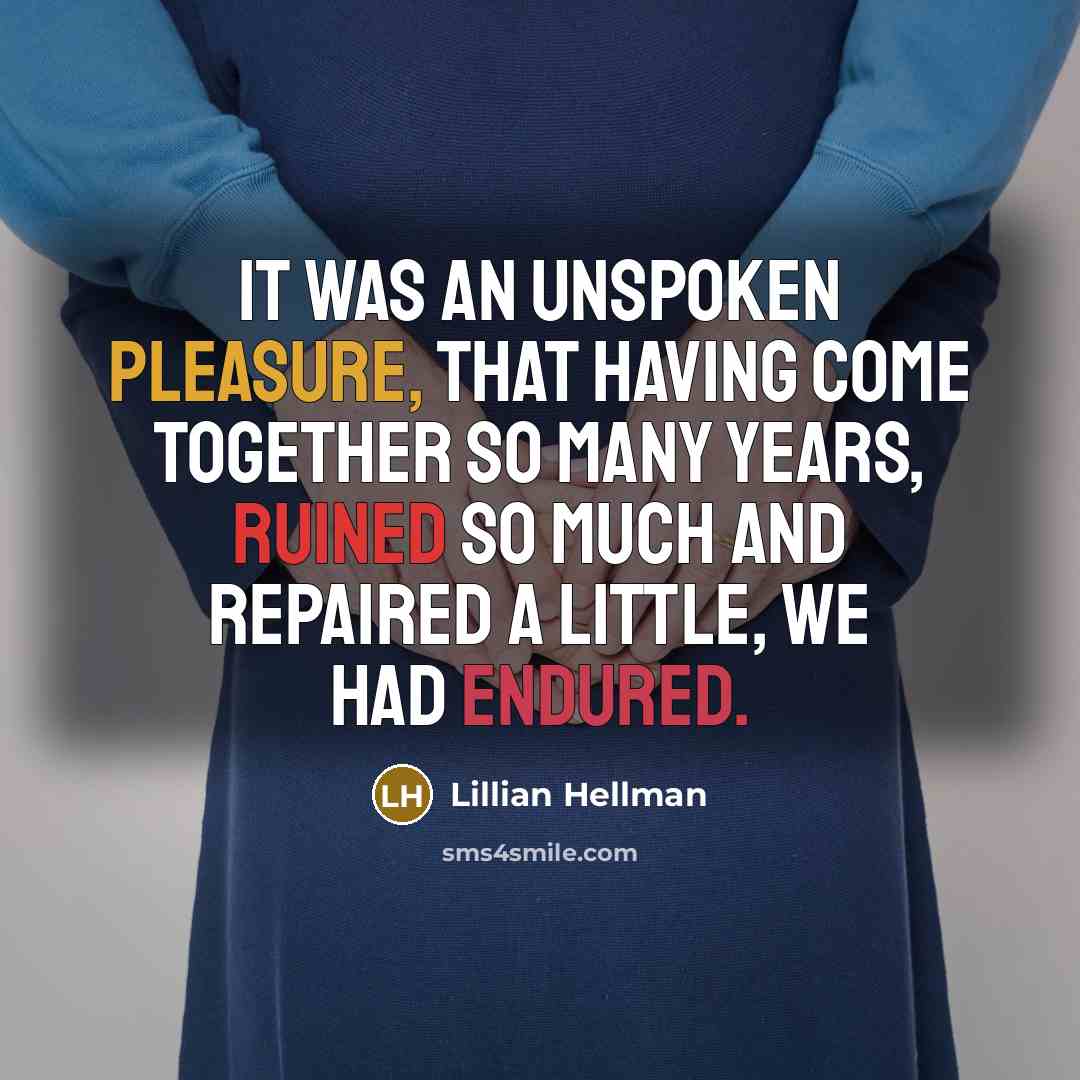 “It was an unspoken pleasure, that having come together so many years, ruined so much and repaired a little, we had endured.” quote by Lillian Hellman