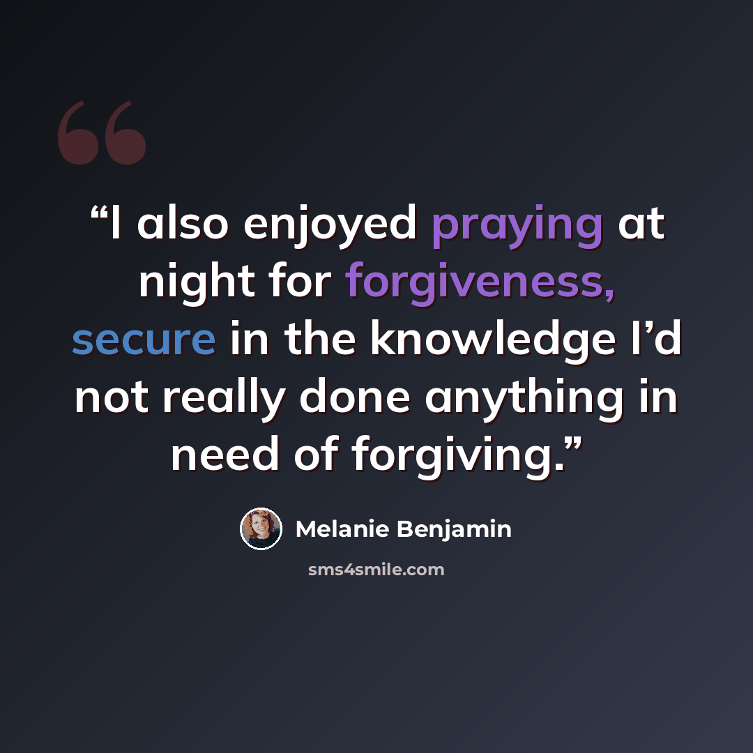 “I also enjoyed praying at night for forgiveness, secure in the knowledge I’d not really done anything in need of forgiving.” quote by Melanie Benjamin