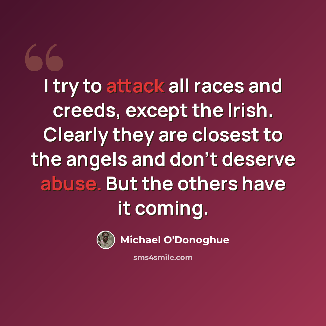 “I try to attack all races and creeds, except the Irish. Clearly they are closest to the angels and don't deserve abuse. But the others have it coming.” quote by Michael O'Donoghue