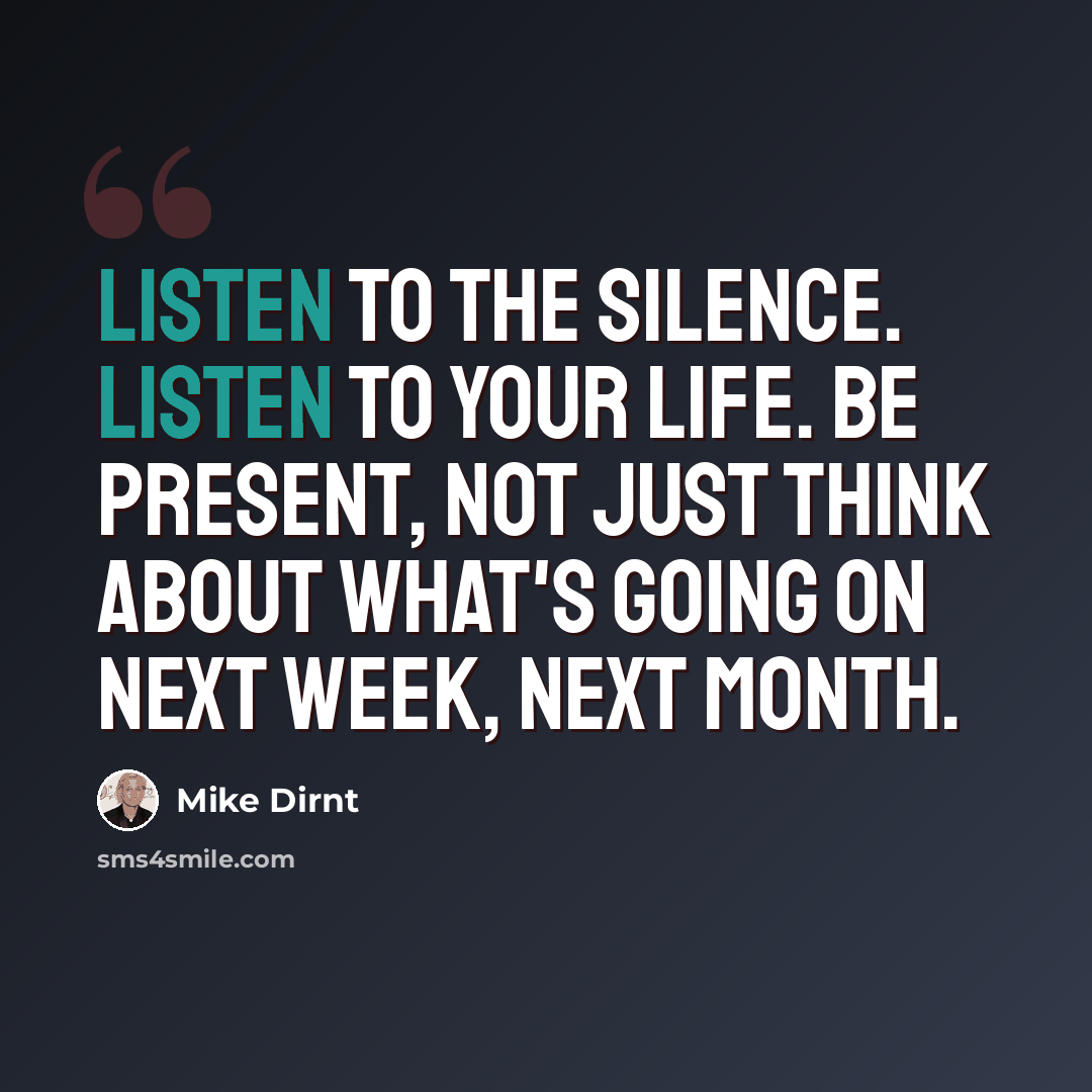 “Listen to the silence. Listen to your life. Be present, not just think about what's going on next week, next month.” quote by Mike Dirnt