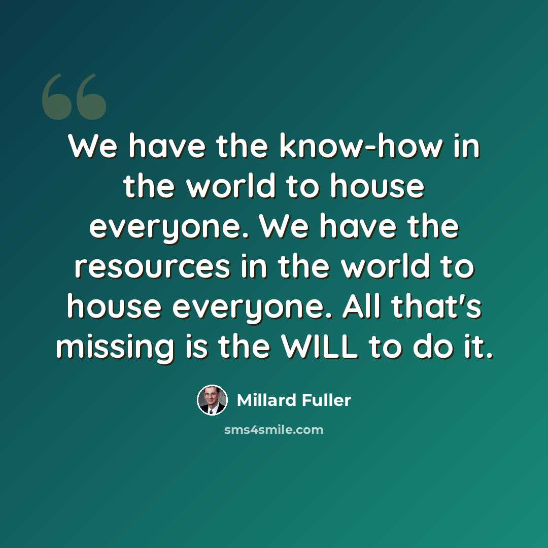 “We have the know-how in the world to house everyone. We have the resources in the world to house everyone. All that's missing is the WILL to do it.” quote by Millard Fuller
