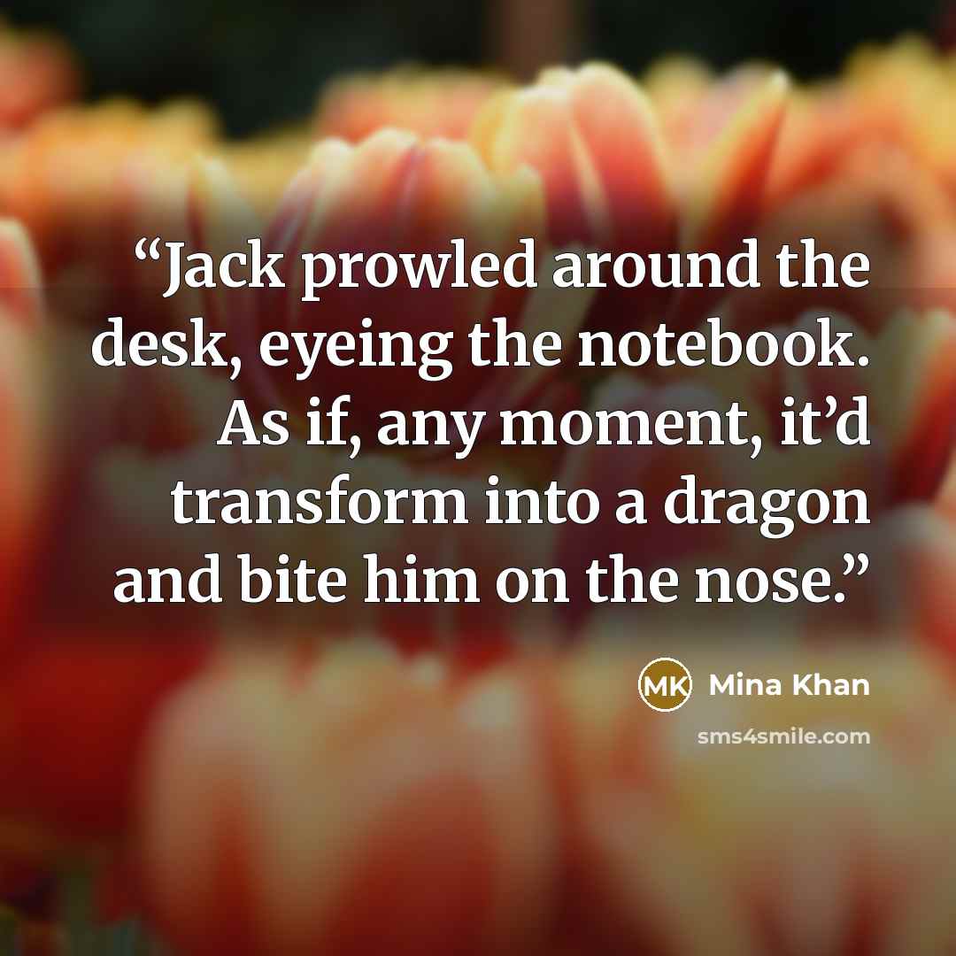 “Jack prowled around the desk, eyeing the notebook. As if, any moment, it’d transform into a dragon and bite him on the nose.” quote by Mina Khan