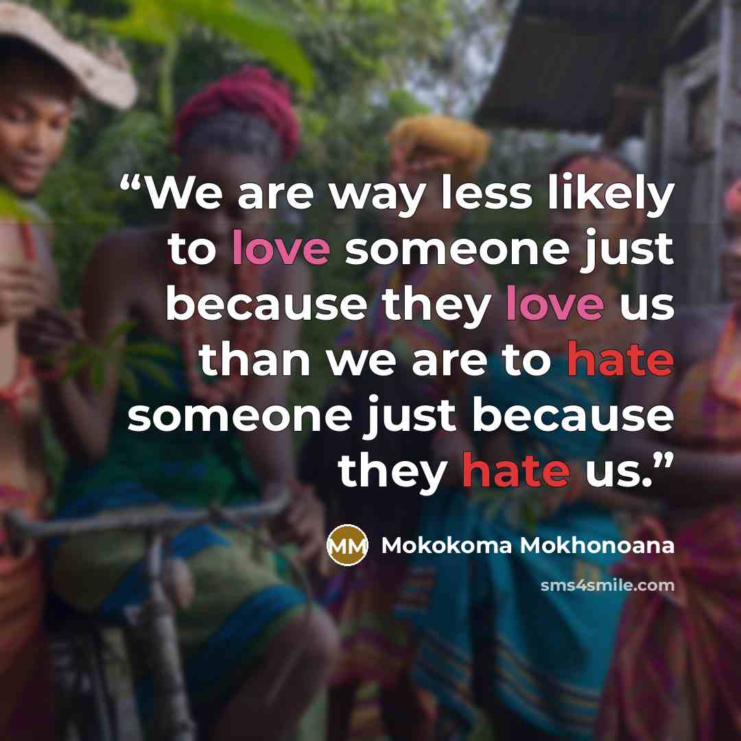 “We are way less likely to love someone just because they love us than we are to hate someone just because they hate us.” quote by Mokokoma Mokhonoana