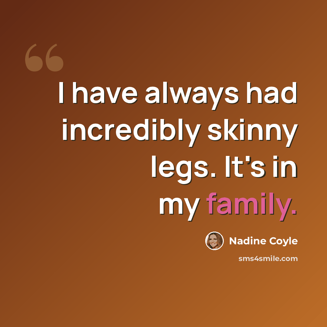 “I have always had incredibly skinny legs. It's in my family.” quote by Nadine Coyle