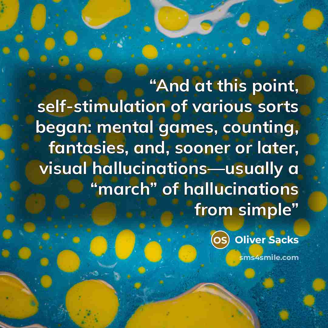 “And at this point, self-stimulation of various sorts began: mental games, counting, fantasies, and, sooner or later, visual hallucinations—usually a “march” of hallucinations from simple” quote by Oliver Sacks