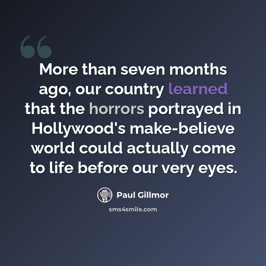 “More than seven months ago, our country learned that the horrors portrayed in Hollywood's make-believe world could actually come to life before our very eyes.” quote by Paul Gillmor