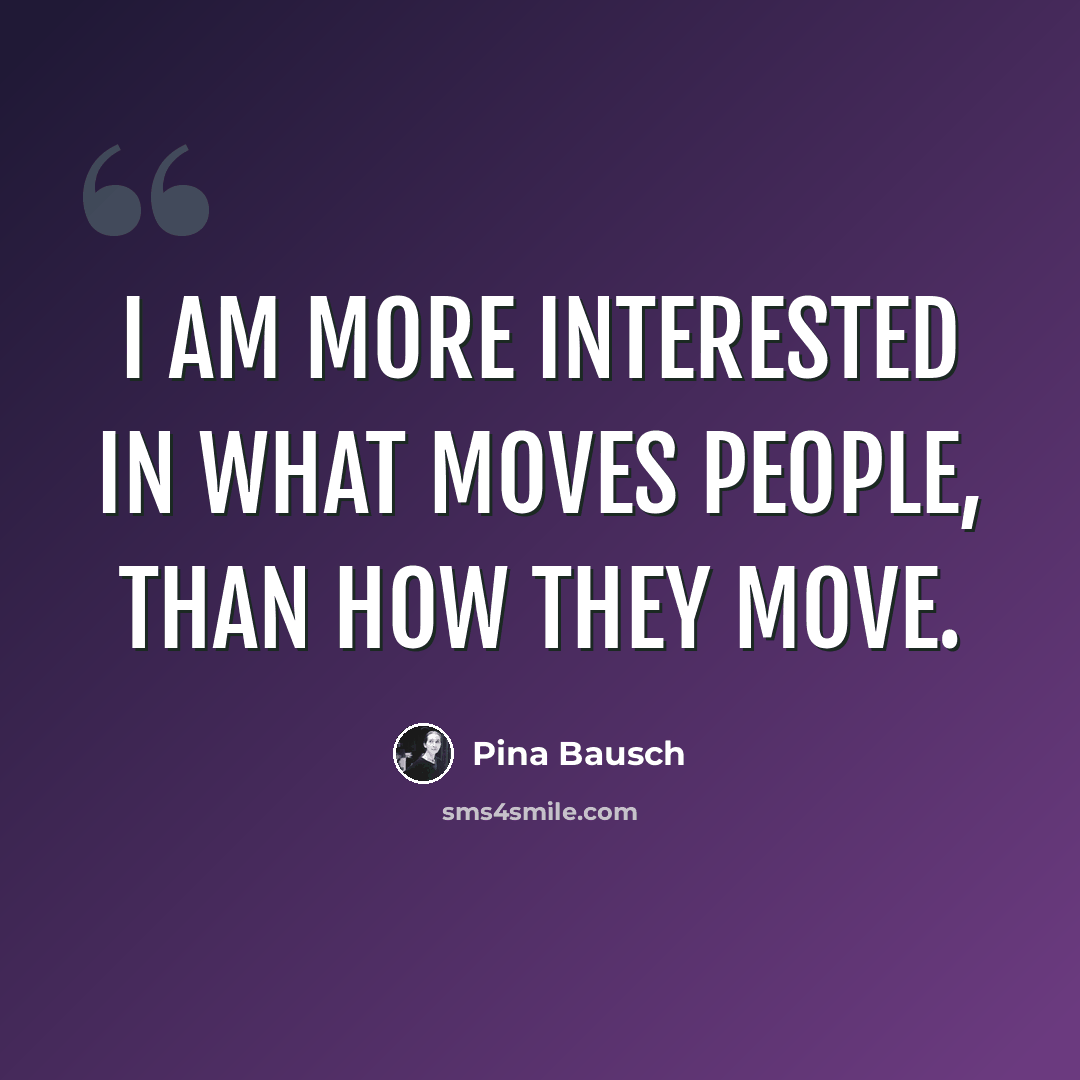 “I am more interested in what moves people, than how they move.” quote by Pina Bausch