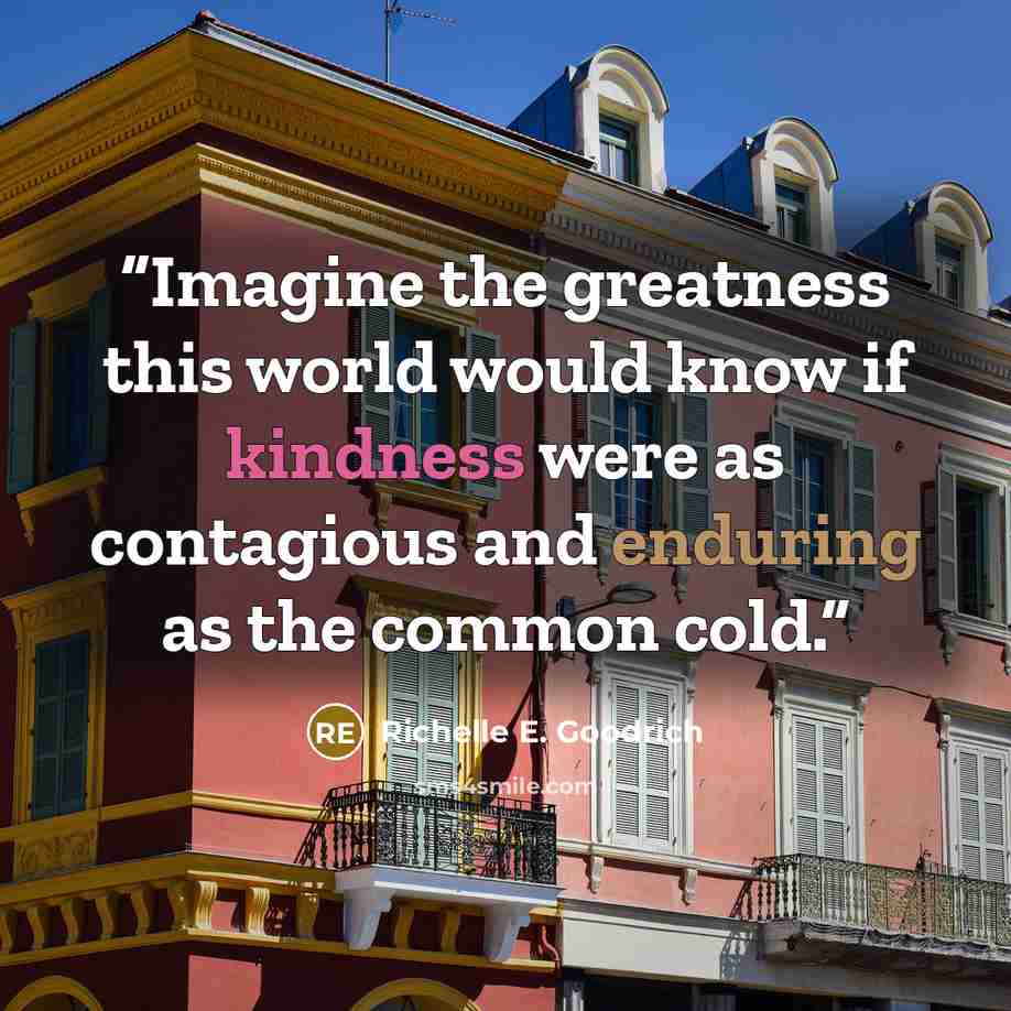 “Imagine the greatness this world would know if kindness were as contagious and enduring as the common cold.” quote by Richelle E. Goodrich