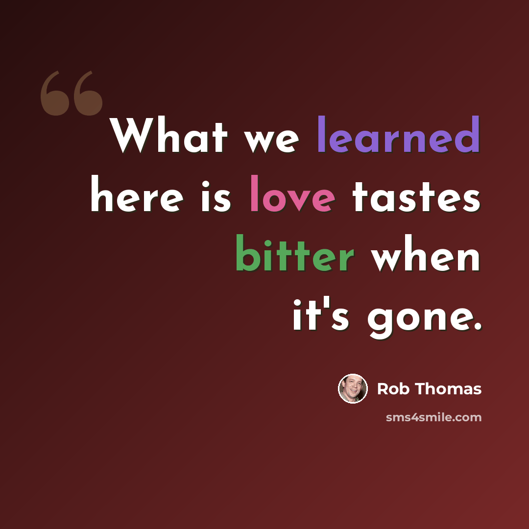 “What we learned here is love tastes bitter when it's gone.” quote by Rob Thomas