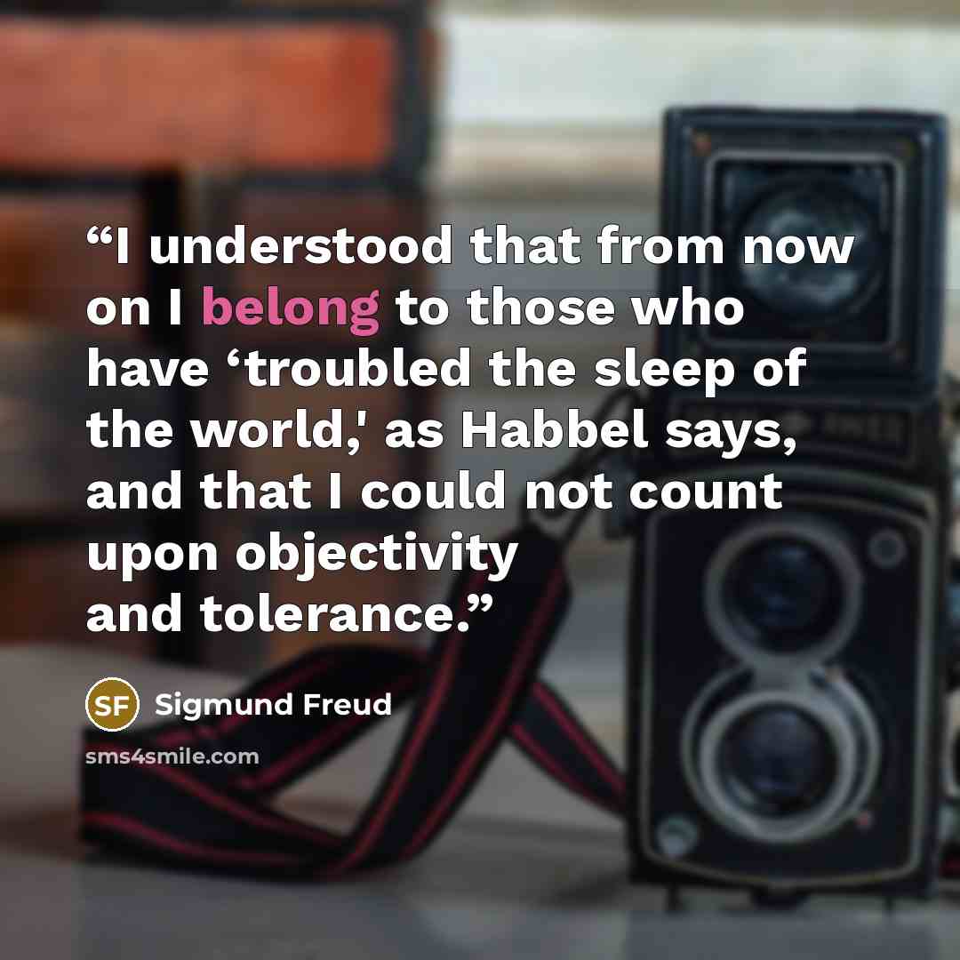 “I understood that from now on I belong to those who have ‘troubled the sleep of the world,' as Habbel says, and that I could not count upon objectivity and tolerance.” quote by Sigmund Freud