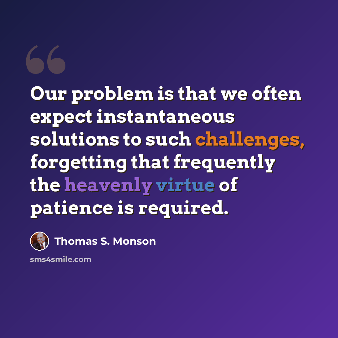 “Our problem is that we often expect instantaneous solutions to such challenges, forgetting that frequently the heavenly virtue of patience is required.” quote by Thomas S. Monson
