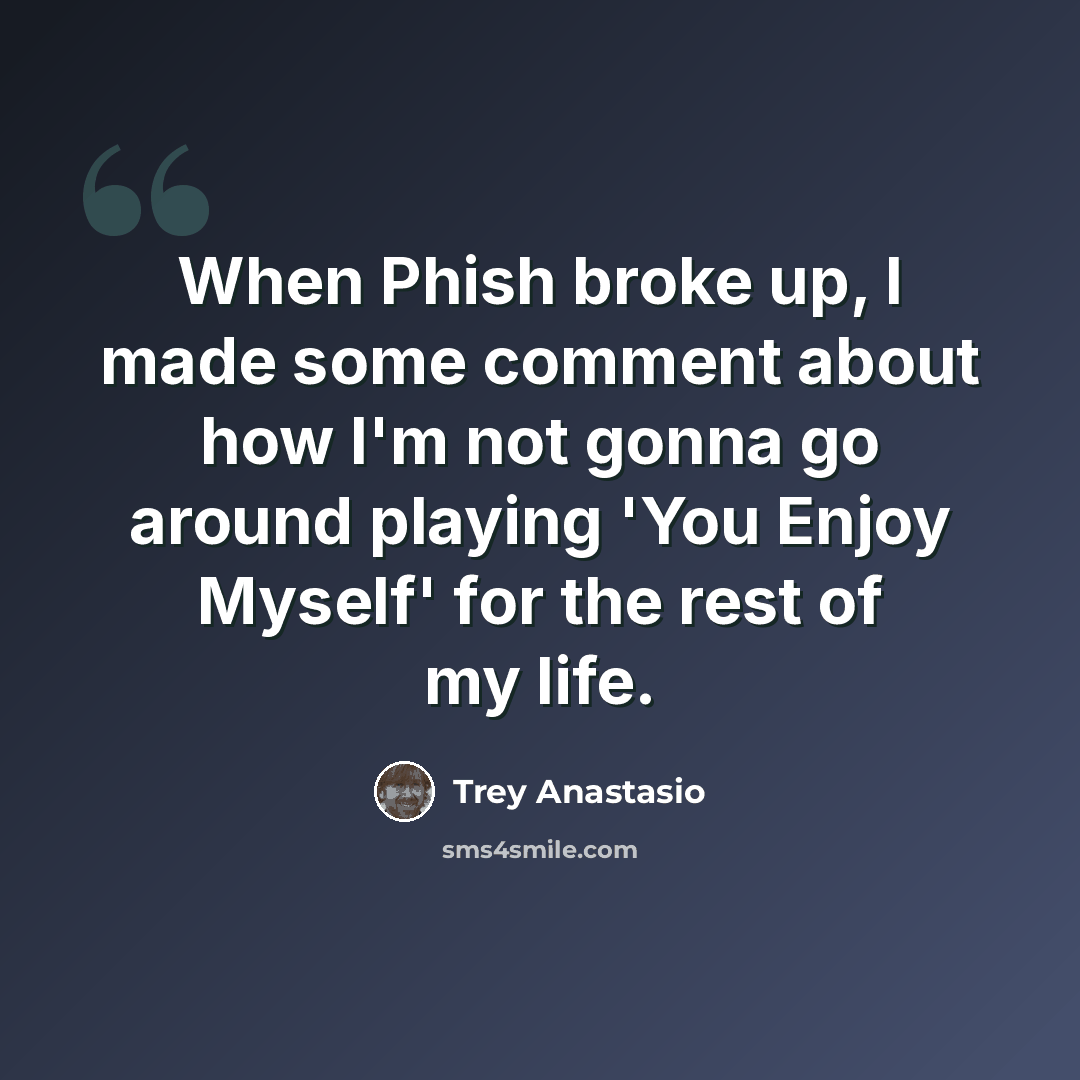 “When Phish broke up, I made some comment about how I'm not gonna go around playing 'You Enjoy Myself' for the rest of my life.” quote by Trey Anastasio
