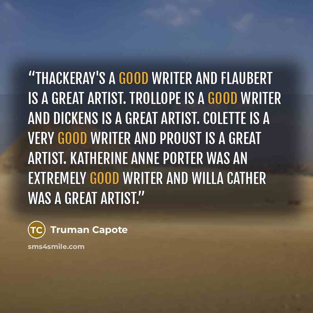 “Thackeray's a good writer and Flaubert is a great artist. Trollope is a good writer and Dickens is a great artist. Colette is a very good writer and Proust is a great artist. Katherine Anne Porter was an extremely good writer and Willa Cather was a great artist.” quote by Truman Capote