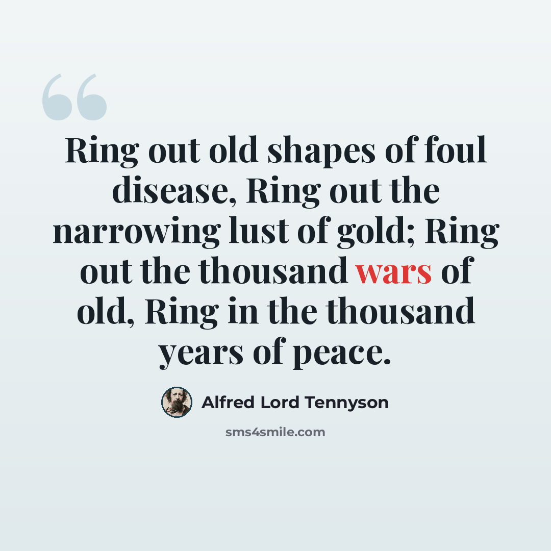 “Ring out old shapes of foul disease, Ring out the narrowing lust of gold; Ring out the thousand wars of old, Ring in the thousand years of peace.” quote by Alfred Lord Tennyson