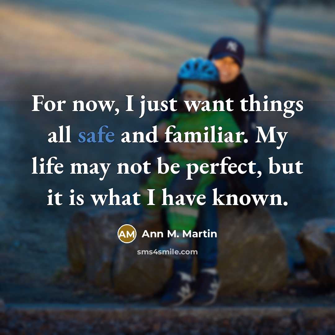 “For now, I just want things all safe and familiar. My life may not be perfect, but it is what I have known.” quote by Ann M. Martin