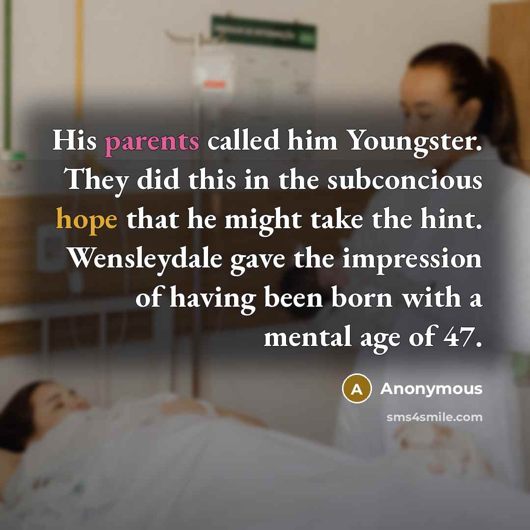 “His parents called him Youngster. They did this in the subconcious hope that he might take the hint. Wensleydale gave the impression of having been born with a mental age of 47.” quote by Anonymous