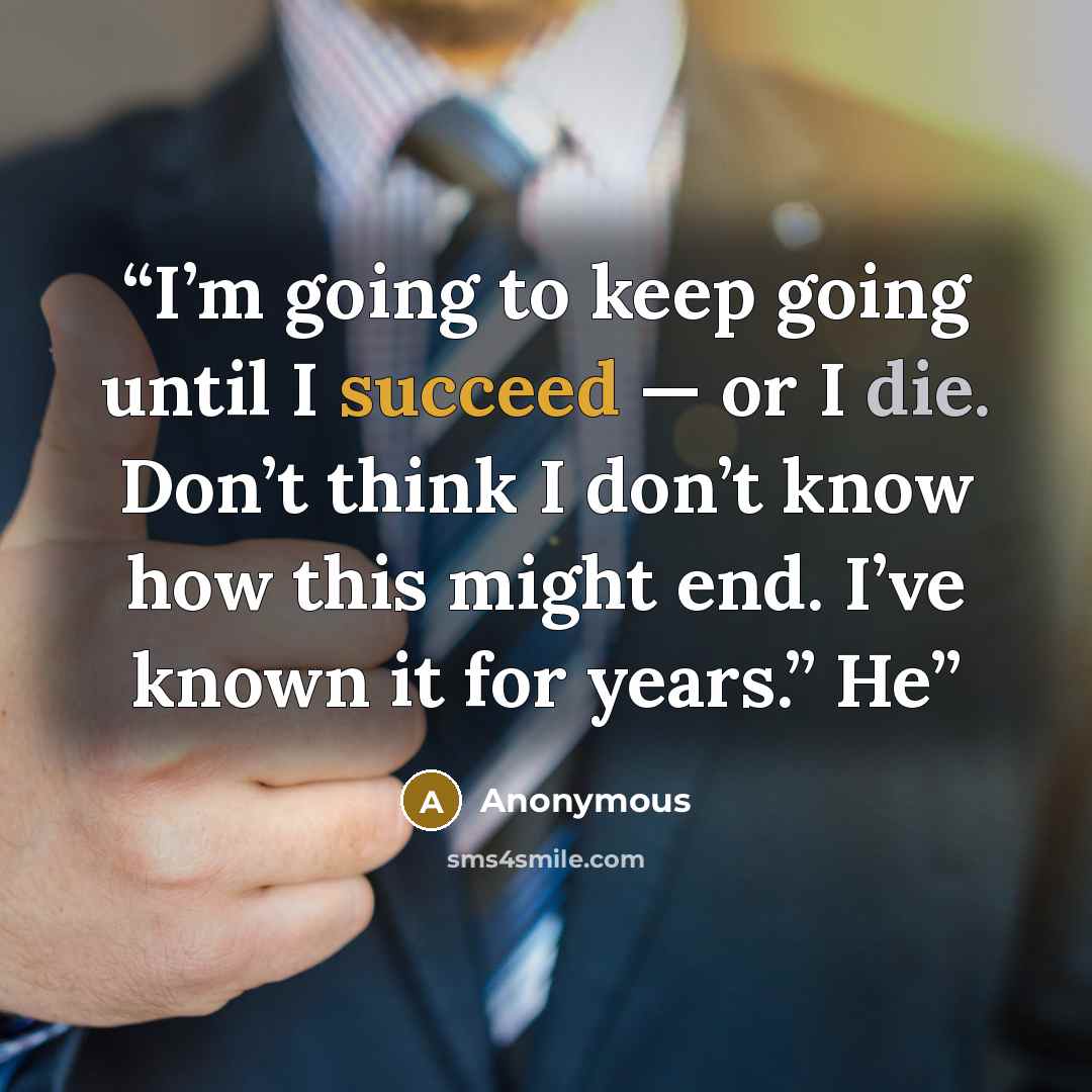 “I’m going to keep going until I succeed — or I die. Don’t think I don’t know how this might end. I’ve known it for years.” He” quote by Anonymous