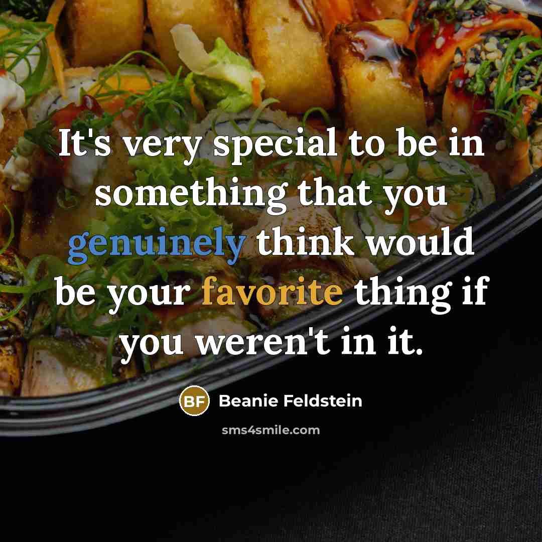 “It's very special to be in something that you genuinely think would be your favorite thing if you weren't in it.” quote by Beanie Feldstein