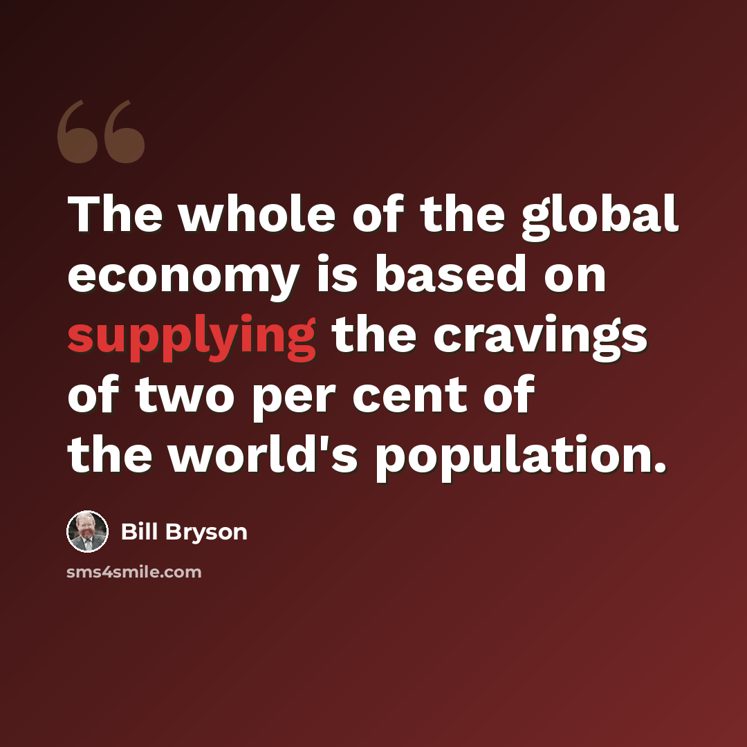 “The whole of the global economy is based on supplying the cravings of two per cent of the world's population.” quote by Bill Bryson