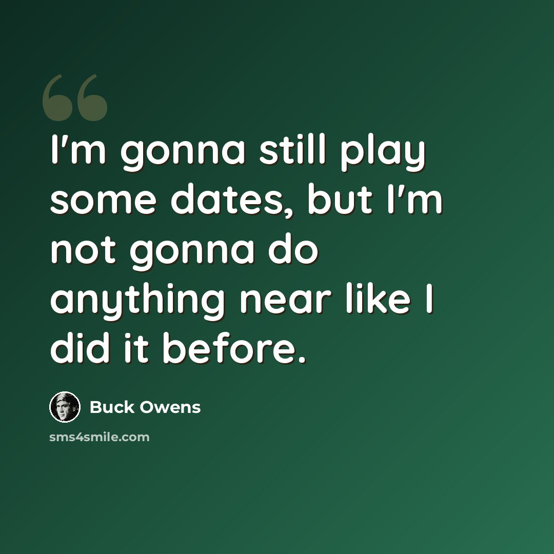 “I'm gonna still play some dates, but I'm not gonna do anything near like I did it before.” quote by Buck Owens