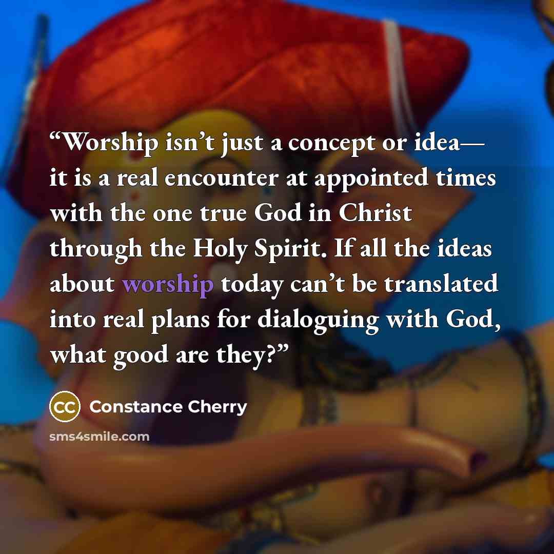 “Worship isn’t just a concept or idea— it is a real encounter at appointed times with the one true God in Christ through the Holy Spirit. If all the ideas about worship today can’t be translated into real plans for dialoguing with God, what good are they?” quote by Constance Cherry