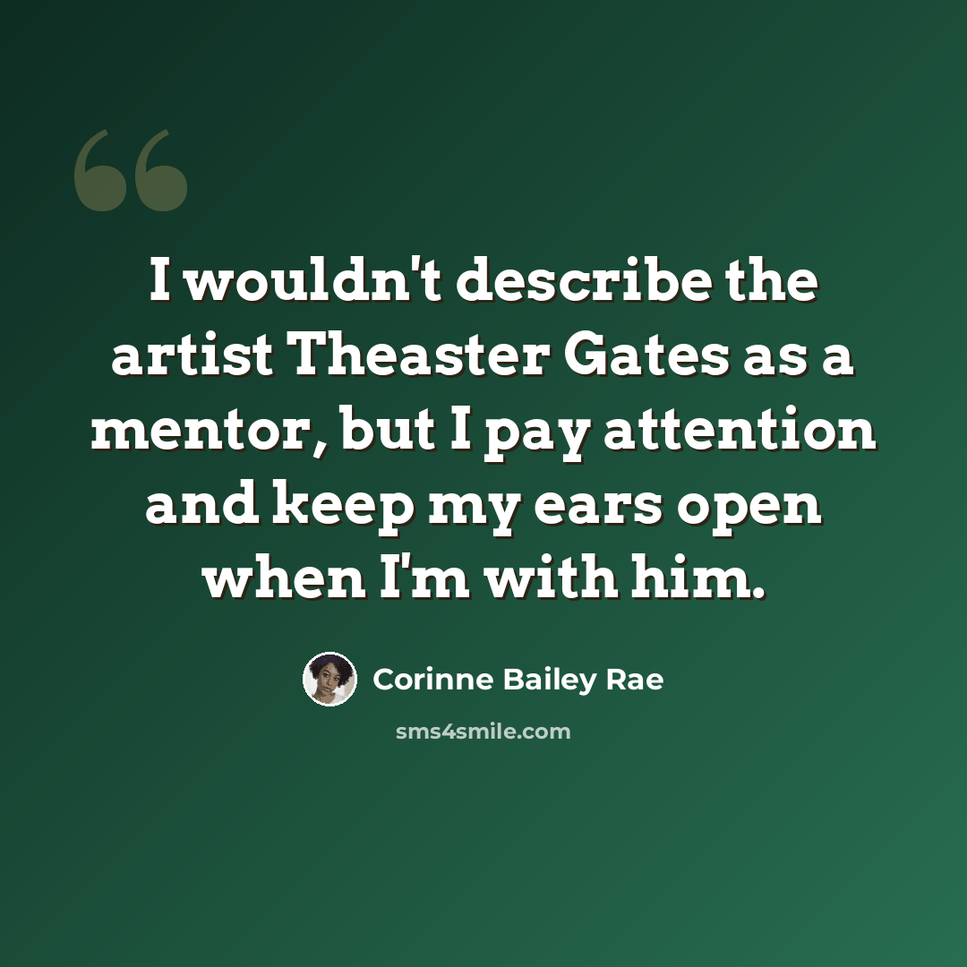 “I wouldn't describe the artist Theaster Gates as a mentor, but I pay attention and keep my ears open when I'm with him.” quote by Corinne Bailey Rae