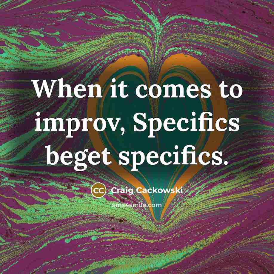 “When it comes to improv, Specifics beget specifics.” quote by Craig Cackowski