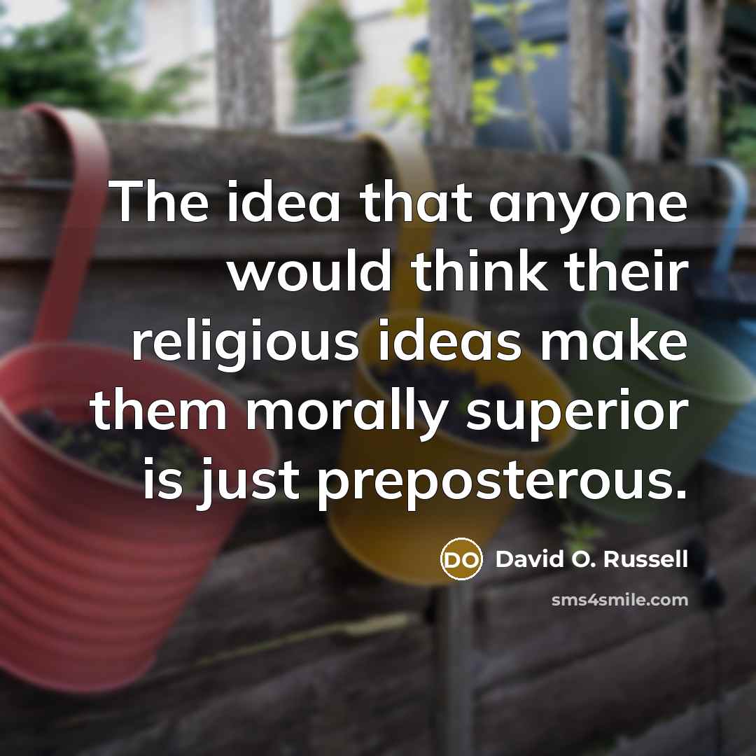 “The idea that anyone would think their religious ideas make them morally superior is just preposterous.” quote by David O. Russell