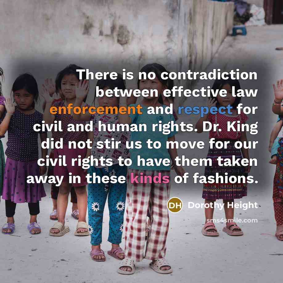 “There is no contradiction between effective law enforcement and respect for civil and human rights. Dr. King did not stir us to move for our civil rights to have them taken away in these kinds of fashions.” quote by Dorothy Height