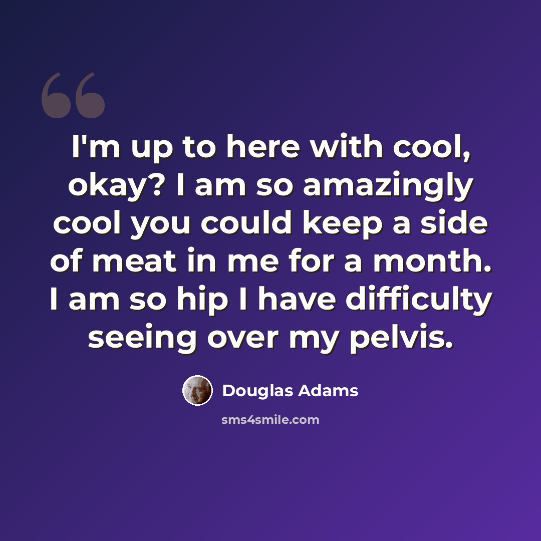 “I'm up to here with cool, okay? I am so amazingly cool you could keep a side of meat in me for a month. I am so hip I have difficulty seeing over my pelvis.” quote by Douglas Adams