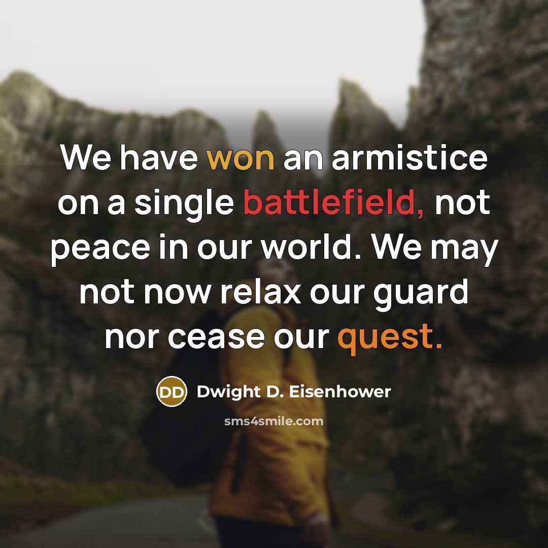 “We have won an armistice on a single battlefield, not peace in our world. We may not now relax our guard nor cease our quest.” quote by Dwight D. Eisenhower